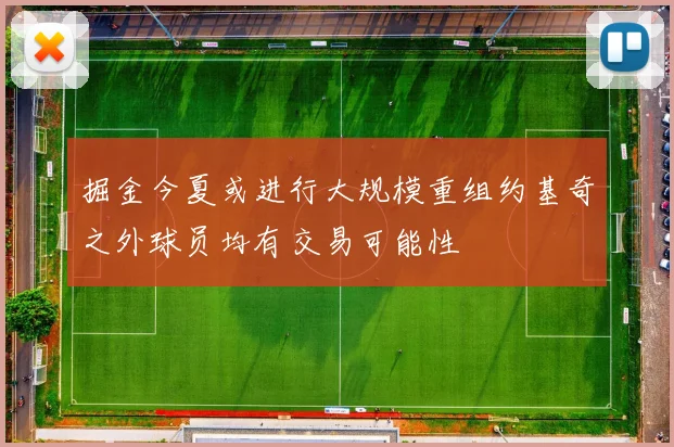 掘金今夏或进行大规模重组约基奇之外球员均有交易可能性