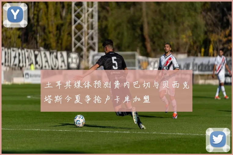 土耳其媒体预测费内巴切与贝西克塔斯今夏争抢卢卡库加盟