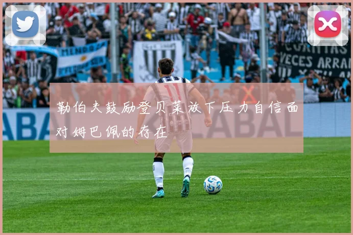 勒伯夫鼓励登贝莱放下压力自信面对姆巴佩的存在