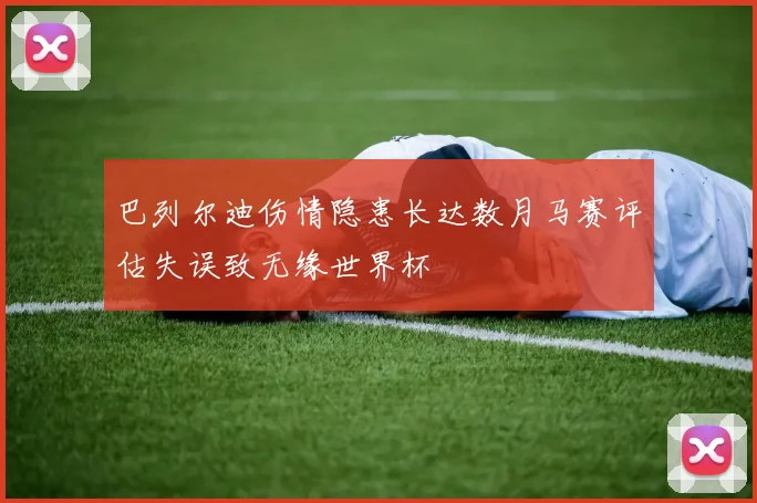 巴列尔迪伤情隐患长达数月马赛评估失误致无缘世界杯