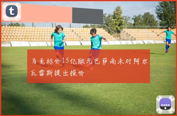 马竞标价15亿欧元巴萨尚未对阿尔瓦雷斯提出报价