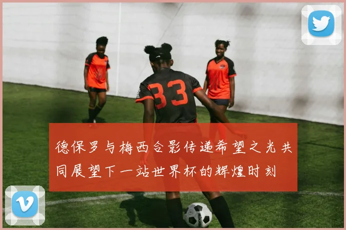 德保罗与梅西合影传递希望之光共同展望下一站世界杯的辉煌时刻