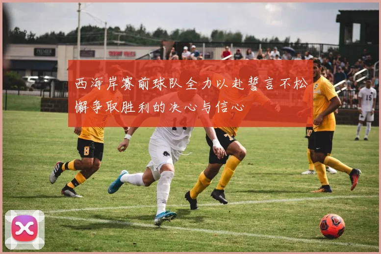 西海岸赛前球队全力以赴誓言不松懈争取胜利的决心与信心