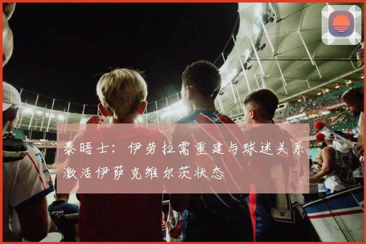 泰晤士：伊劳拉需重建与球迷关系激活伊萨克维尔茨状态