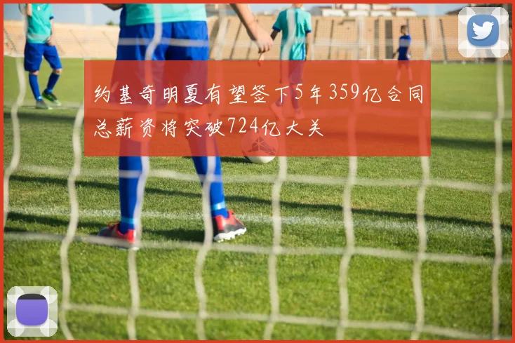 约基奇明夏有望签下5年359亿合同总薪资将突破724亿大关