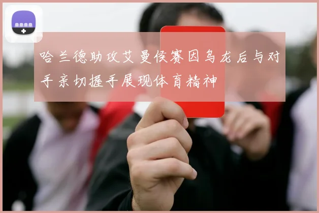 哈兰德助攻艾曼侯赛因乌龙后与对手亲切握手展现体育精神