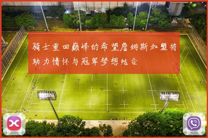 骑士重回巅峰的希望詹姆斯加盟将助力情怀与冠军梦想结合