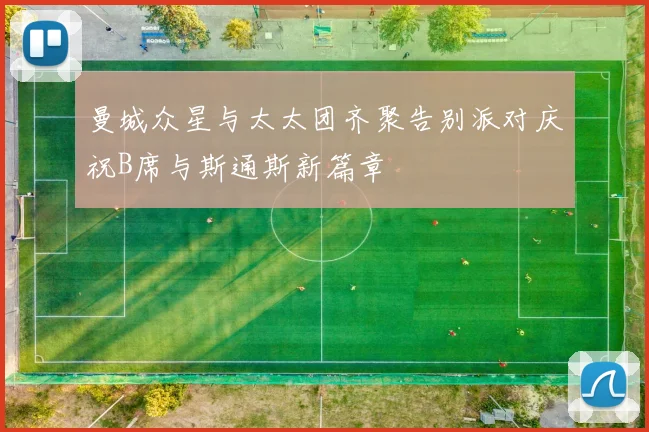 曼城众星与太太团齐聚告别派对庆祝B席与斯通斯新篇章