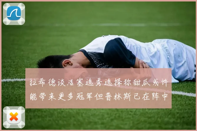 拉希德谈活塞选秀选择称甜瓜或许能带来更多冠军但普林斯已在阵中