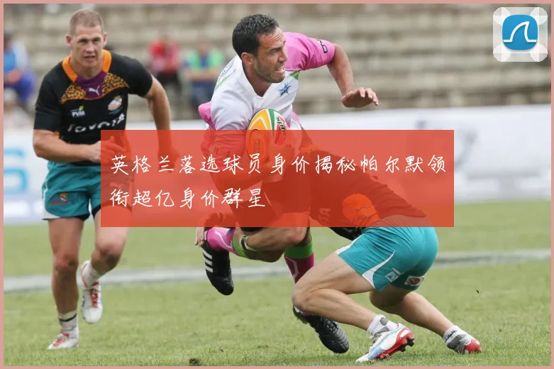 英格兰落选球员身价揭秘帕尔默领衔超亿身价群星