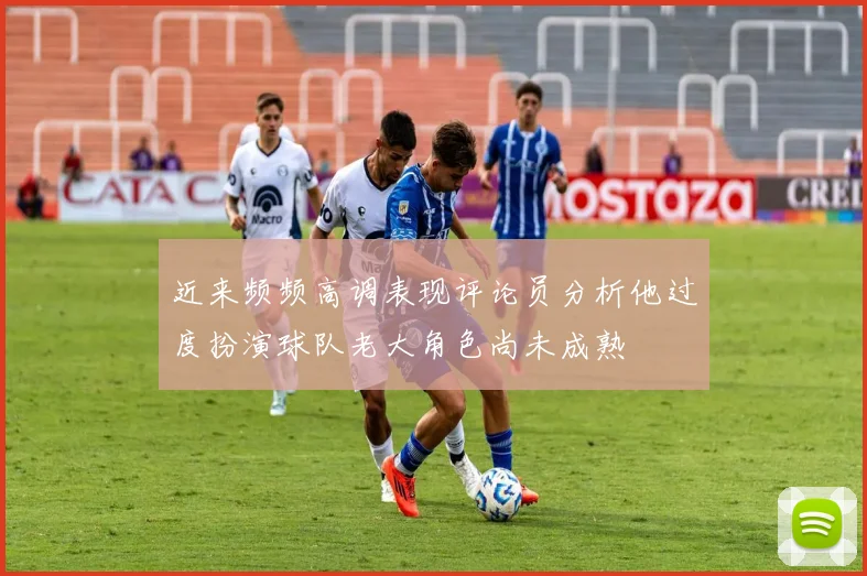 近来频频高调表现评论员分析他过度扮演球队老大角色尚未成熟