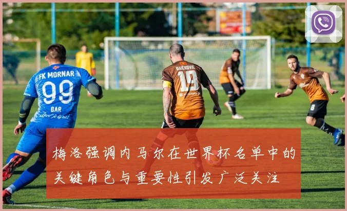 梅洛强调内马尔在世界杯名单中的关键角色与重要性引发广泛关注