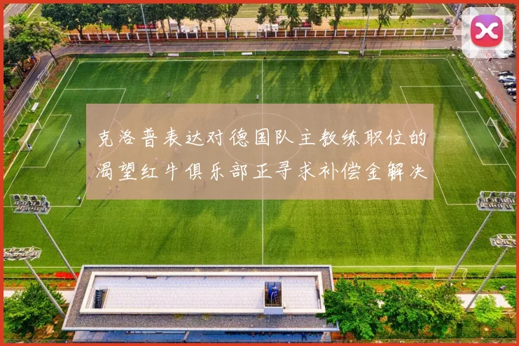 克洛普表达对德国队主教练职位的渴望红牛俱乐部正寻求补偿金解决方案
