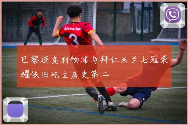 巴黎连克利物浦与拜仁米兰七冠荣耀依旧屹立历史第二