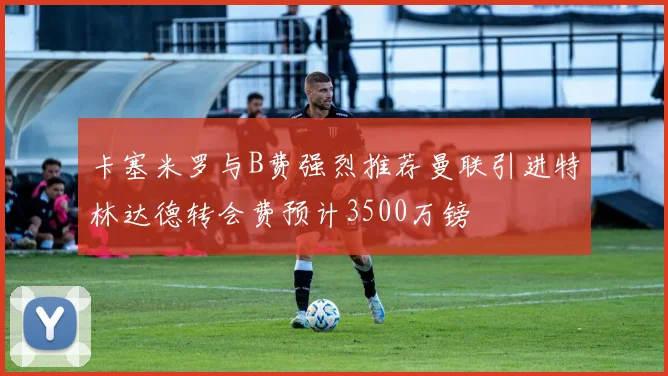 卡塞米罗与B费强烈推荐曼联引进特林达德转会费预计3500万镑