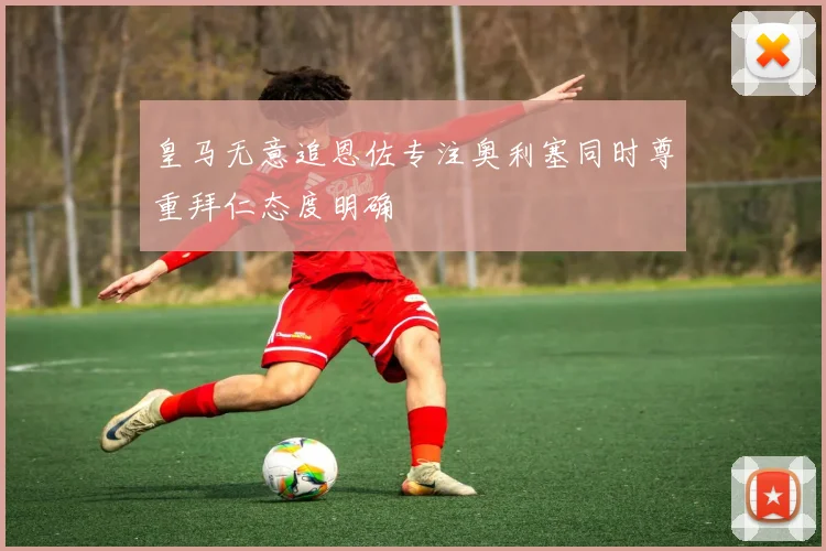 皇马无意追恩佐专注奥利塞同时尊重拜仁态度明确