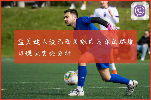 盐贝健人谈巴西足球内马尔的辉煌与现状变化分析