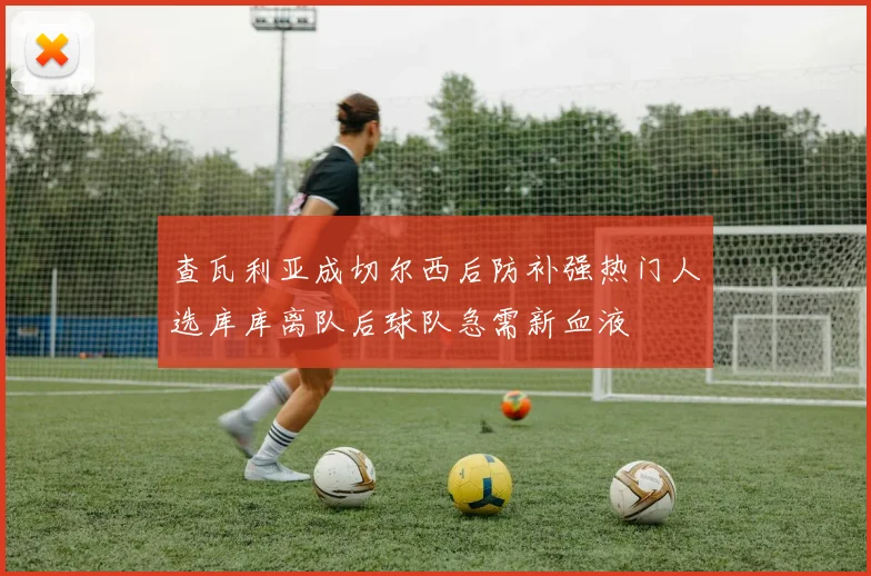 查瓦利亚成切尔西后防补强热门人选库库离队后球队急需新血液