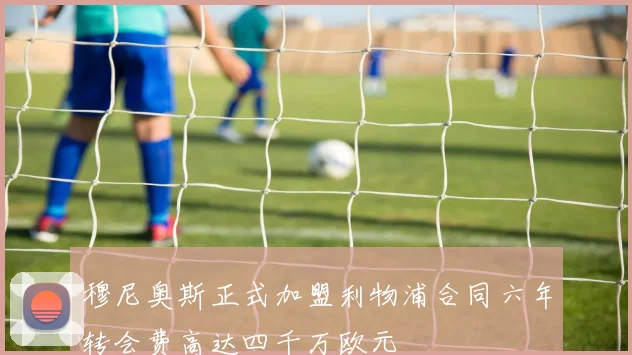 穆尼奥斯正式加盟利物浦合同六年转会费高达四千万欧元
