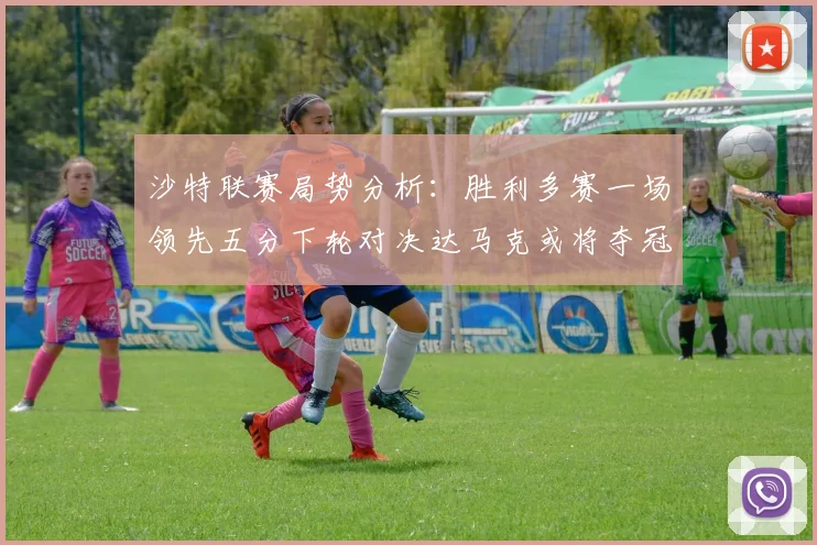 沙特联赛局势分析：胜利多赛一场领先五分下轮对决达马克或将夺冠