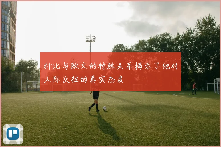 科比与欧文的特殊关系揭示了他对人际交往的真实态度